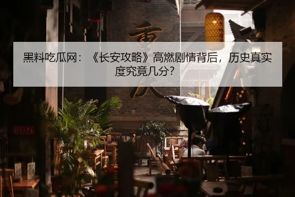 黑料吃瓜网：《长安攻略》高燃剧情背后，历史真实度究竟几分？